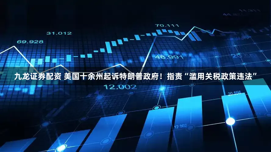 九龙证券配资 美国十余州起诉特朗普政府！指责“滥用关税政策违法”