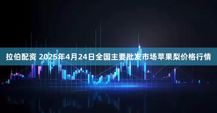 拉伯配资 2025年4月24日全国主要批发市场苹果梨价格行情