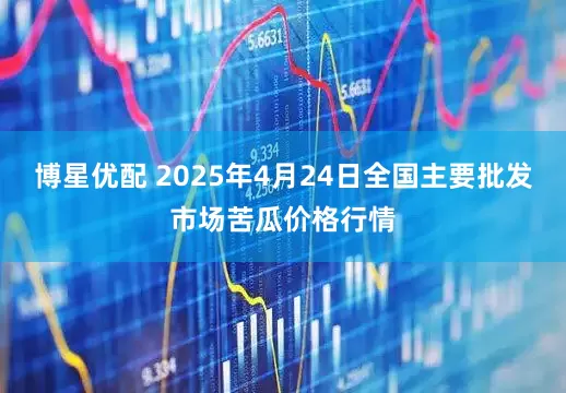 博星优配 2025年4月24日全国主要批发市场苦瓜价格行情
