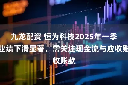 九龙配资 恒为科技2025年一季度业绩下滑显著，需关注现金流与应收账款