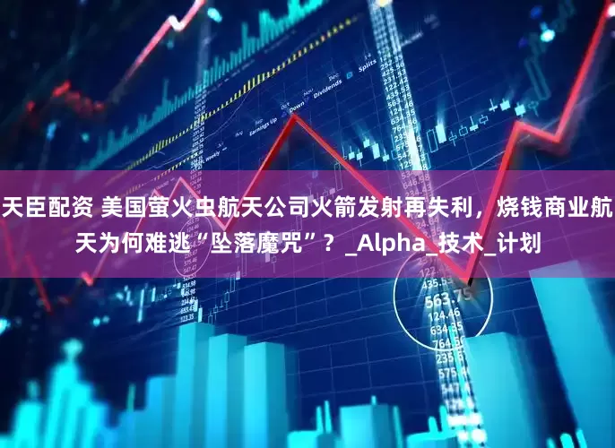 天臣配资 美国萤火虫航天公司火箭发射再失利，烧钱商业航天为何难逃“坠落魔咒”？_Alpha_技术_计划