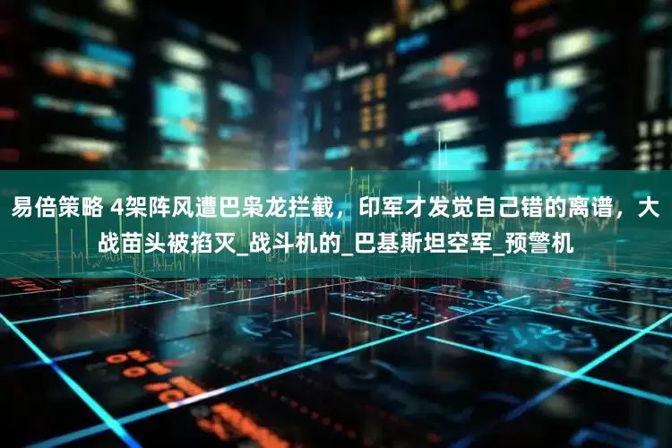 易倍策略 4架阵风遭巴枭龙拦截，印军才发觉自己错的离谱，大战苗头被掐灭_战斗机的_巴基斯坦空军_预警机