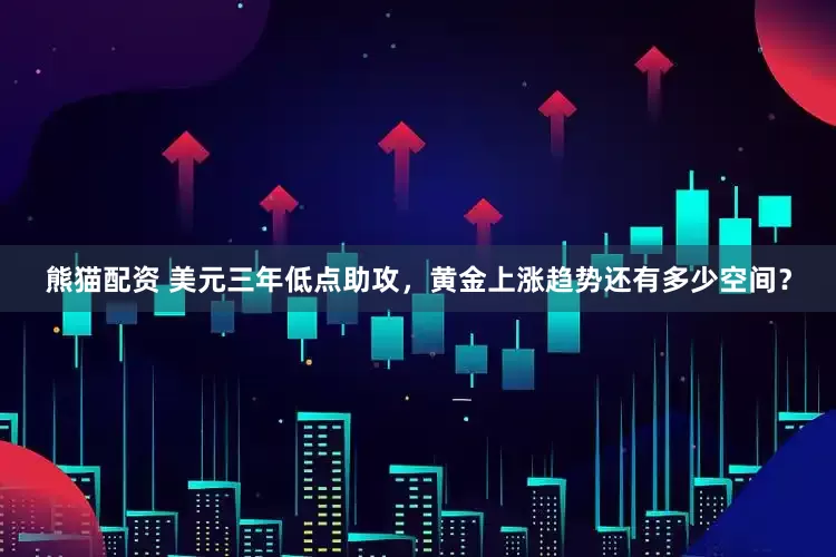 熊猫配资 美元三年低点助攻，黄金上涨趋势还有多少空间？