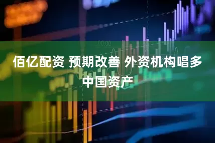 佰亿配资 预期改善 外资机构唱多中国资产