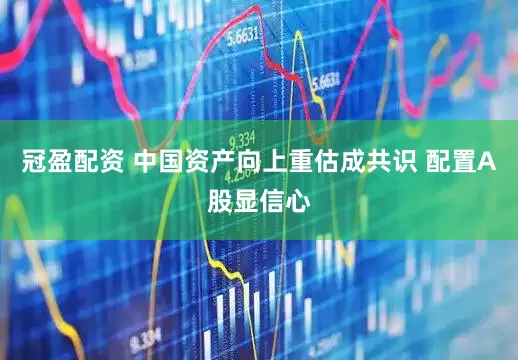 冠盈配资 中国资产向上重估成共识 配置A股显信心