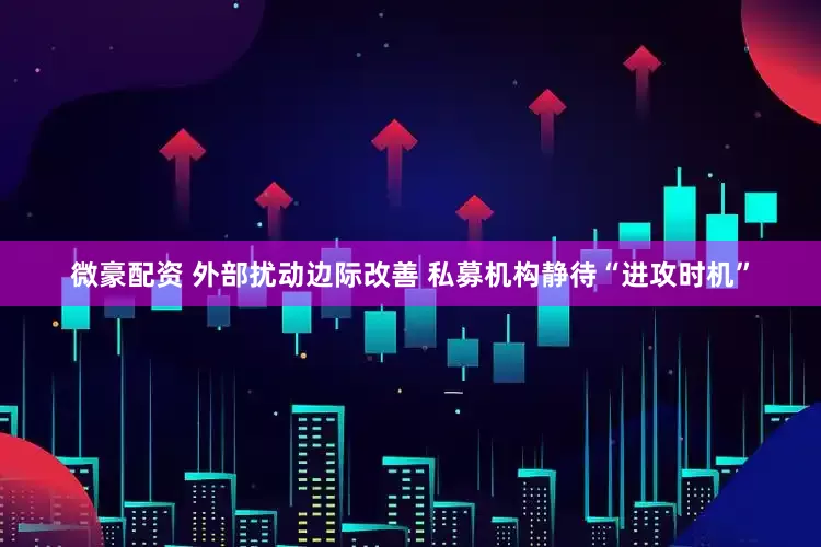 微豪配资 外部扰动边际改善 私募机构静待“进攻时机”