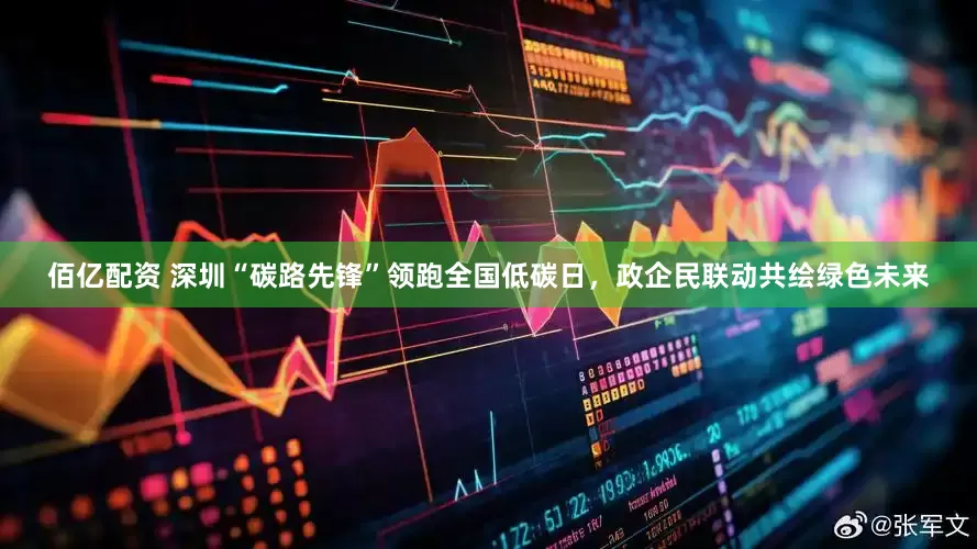 佰亿配资 深圳“碳路先锋”领跑全国低碳日，政企民联动共绘绿色未来