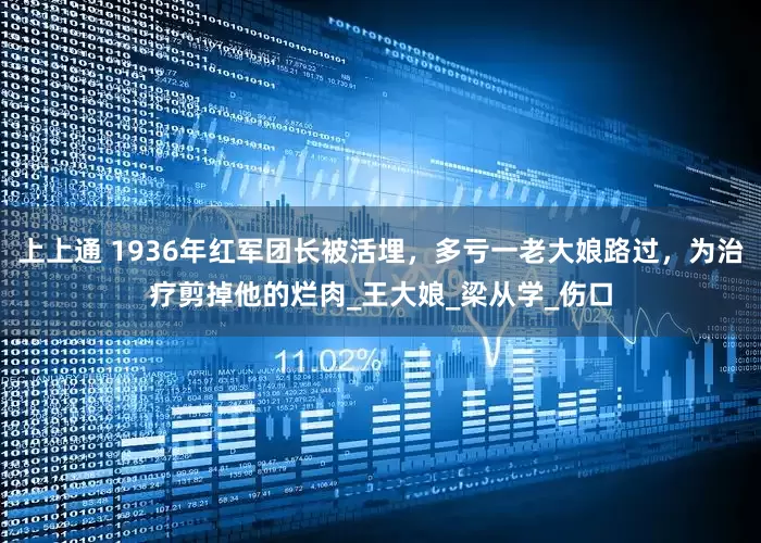 上上通 1936年红军团长被活埋，多亏一老大娘路过，为治疗剪掉他的烂肉_王大娘_梁从学_伤口