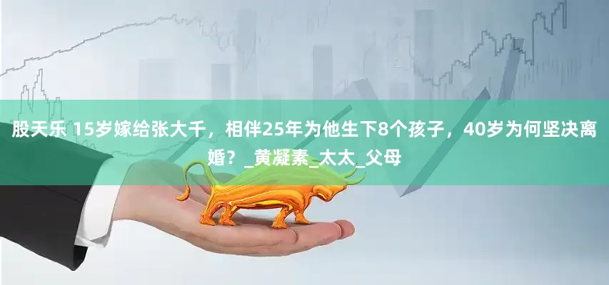 股天乐 15岁嫁给张大千，相伴25年为他生下8个孩子，40岁为何坚决离婚？_黄凝素_太太_父母