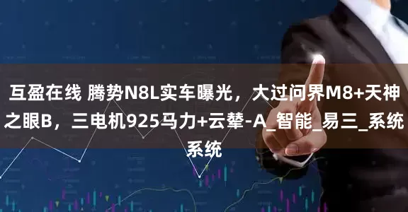 互盈在线 腾势N8L实车曝光，大过问界M8+天神之眼B，三电机925马力+云辇-A_智能_易三_系统