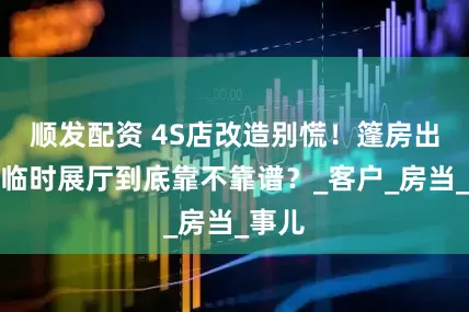 顺发配资 4S店改造别慌！篷房出租当临时展厅到底靠不靠谱？_客户_房当_事儿