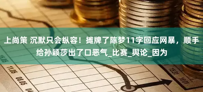 上尚策 沉默只会纵容！摊牌了陈梦11字回应网暴，顺手给孙颖莎出了口恶气_比赛_舆论_因为