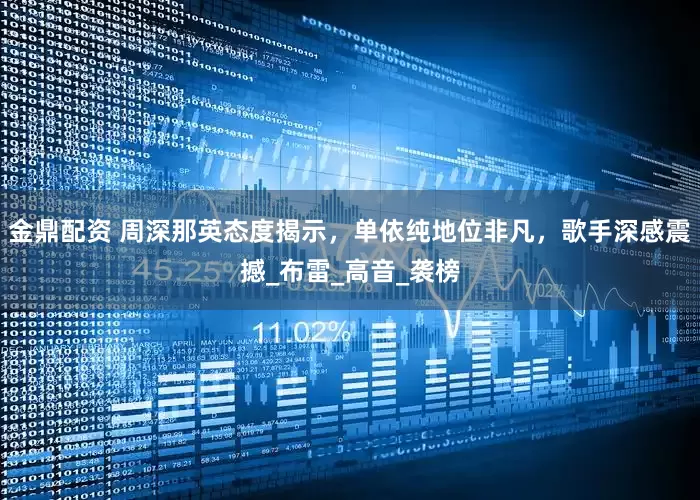 金鼎配资 周深那英态度揭示，单依纯地位非凡，歌手深感震撼_布雷_高音_袭榜