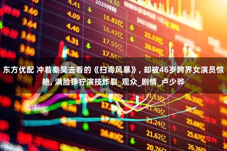 东方优配 冲着秦昊去看的《扫毒风暴》, 却被46岁跨界女演员惊艳, 满脸狰狞演技炸裂_观众_剧情_卢少骅