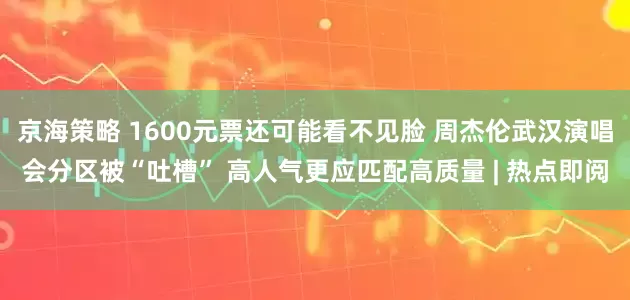 京海策略 1600元票还可能看不见脸 周杰伦武汉演唱会分区被“吐槽” 高人气更应匹配高质量 | 热点即阅