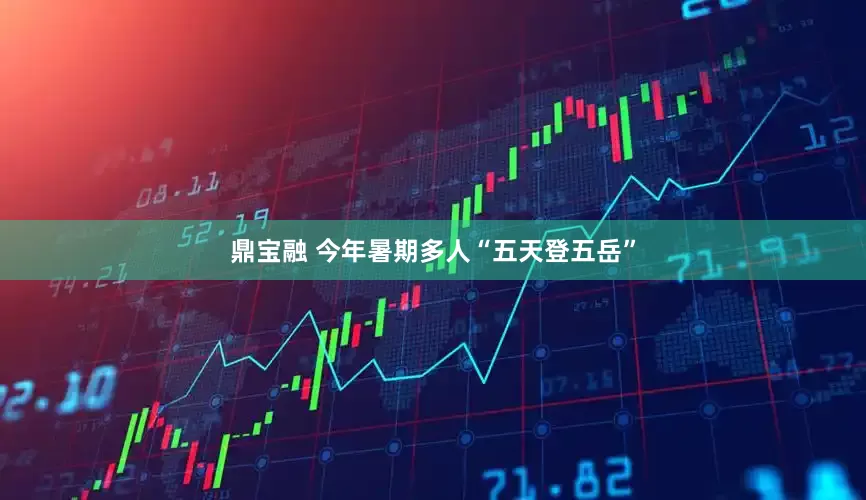 鼎宝融 今年暑期多人“五天登五岳”