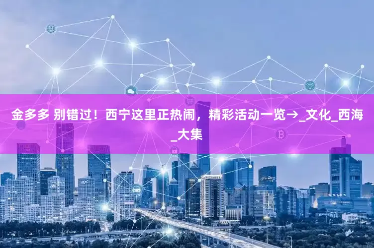 金多多 别错过！西宁这里正热闹，精彩活动一览→_文化_西海_大集