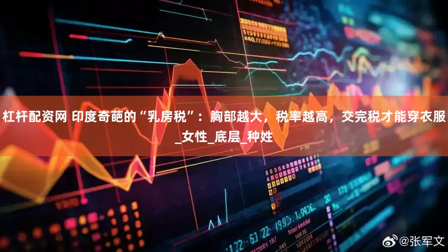杠杆配资网 印度奇葩的“乳房税”：胸部越大，税率越高，交完税才能穿衣服_女性_底层_种姓