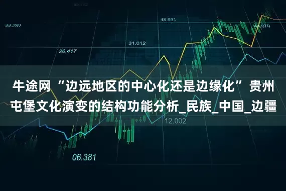 牛途网 “边远地区的中心化还是边缘化” 贵州屯堡文化演变的结构功能分析_民族_中国_边疆