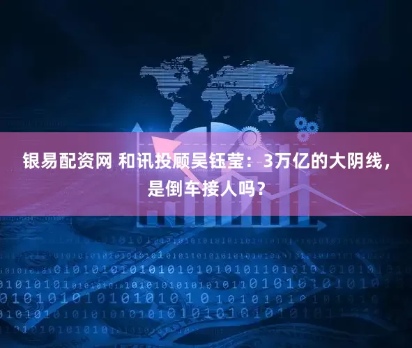 银易配资网 和讯投顾吴钰莹：3万亿的大阴线，是倒车接人吗？
