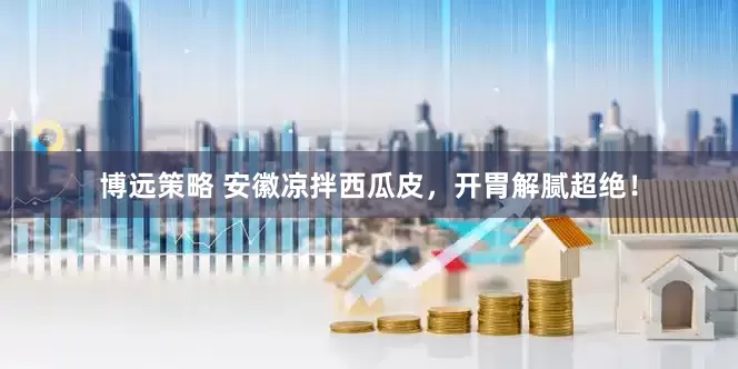 博远策略 安徽凉拌西瓜皮，开胃解腻超绝！