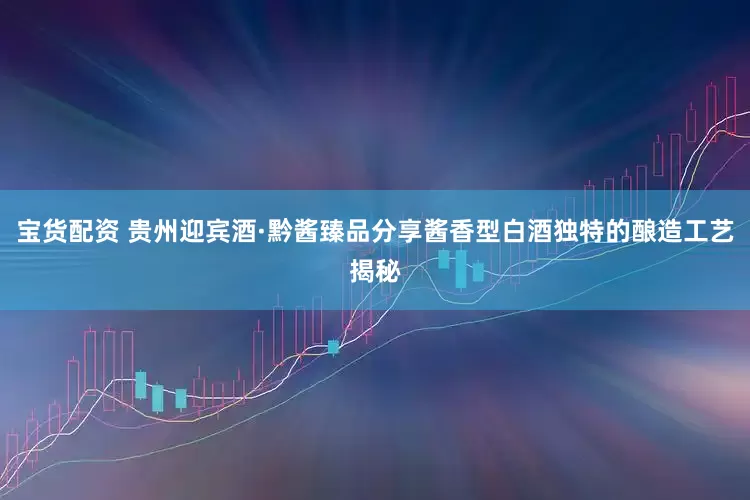 宝货配资 贵州迎宾酒·黔酱臻品分享酱香型白酒独特的酿造工艺揭秘