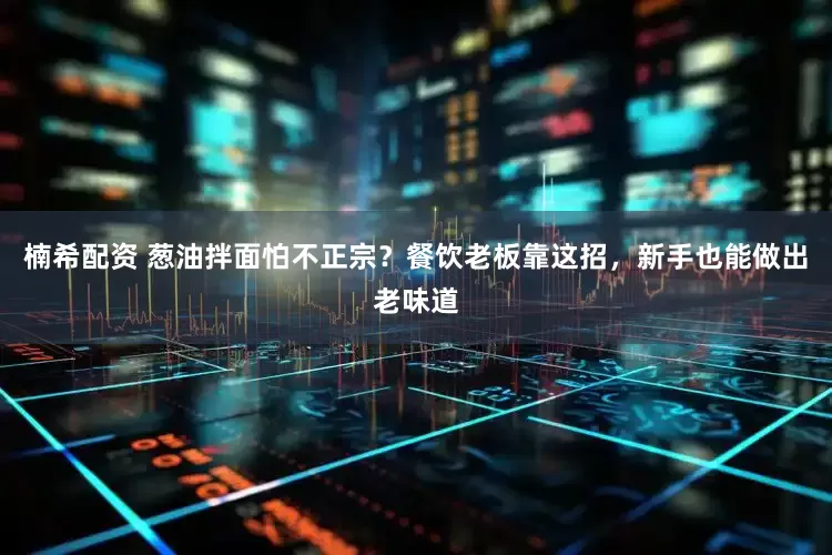 楠希配资 葱油拌面怕不正宗？餐饮老板靠这招，新手也能做出老味道