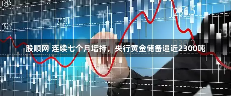 股顺网 连续七个月增持，央行黄金储备逼近2300吨