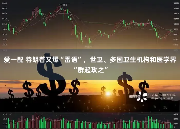 爱一配 特朗普又爆“雷语”，世卫、多国卫生机构和医学界“群起攻之”