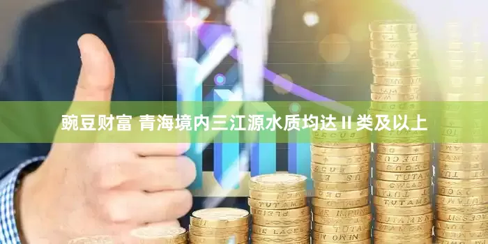 豌豆财富 青海境内三江源水质均达Ⅱ类及以上