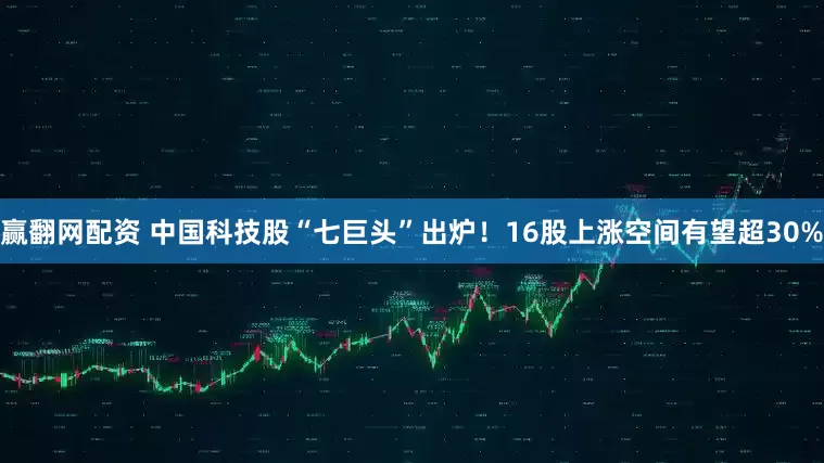 赢翻网配资 中国科技股“七巨头”出炉！16股上涨空间有望超30%