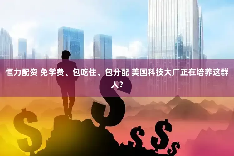 恒力配资 免学费、包吃住、包分配 美国科技大厂正在培养这群人？