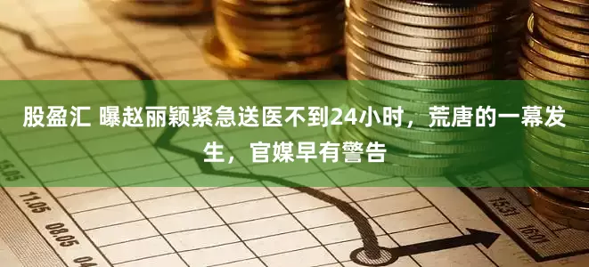 股盈汇 曝赵丽颖紧急送医不到24小时，荒唐的一幕发生，官媒早有警告