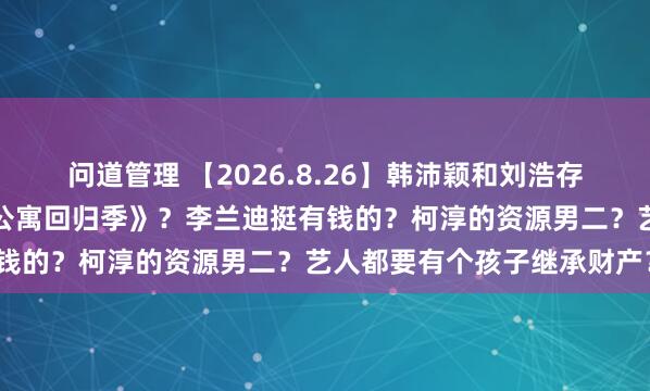 问道管理 【2026.8.26】韩沛颖和刘浩存？张睿和女朋友？《爱情公寓回归季》？李兰迪挺有钱的？柯淳的资源男二？艺人都要有个孩子继承财产？