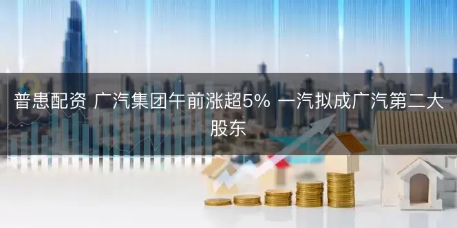 普患配资 广汽集团午前涨超5% 一汽拟成广汽第二大股东