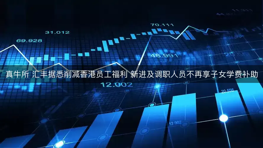 真牛所 汇丰据悉削减香港员工福利 新进及调职人员不再享子女学费补助